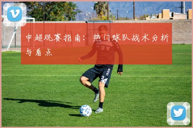 中超观赛指南:热门球队战术分析与看点