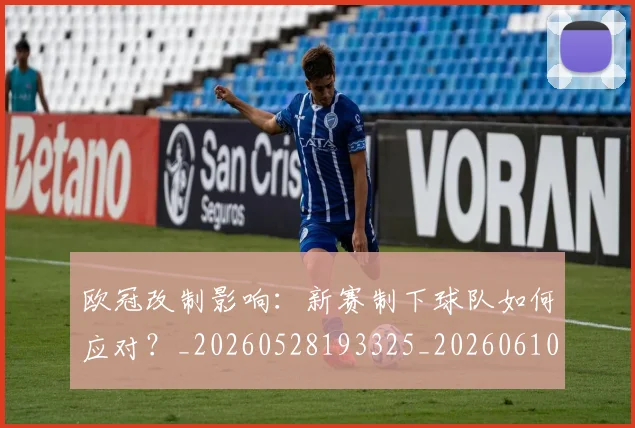 欧冠改制影响：新赛制下球队如何应对？_20260528193325_20260610165941