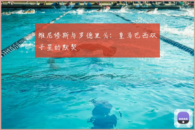 维尼修斯与罗德里戈:皇马巴西双子星的默契