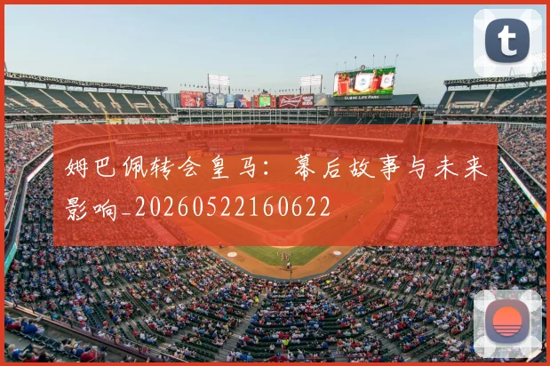 姆巴佩转会皇马:幕后故事与未来影响_20260522160622