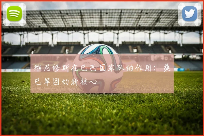 维尼修斯在巴西国家队的作用:桑巴军团的新核心