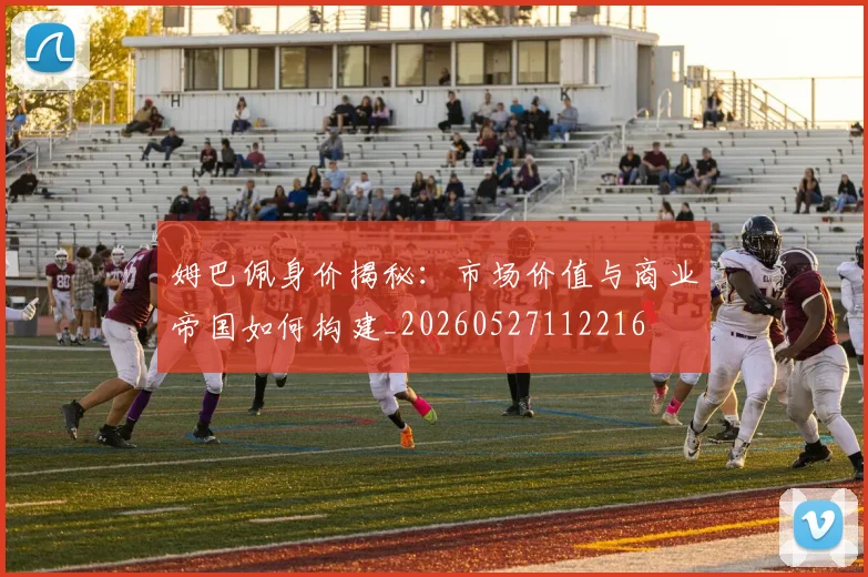 姆巴佩身价揭秘:市场价值与商业帝国如何构建_20260527112216