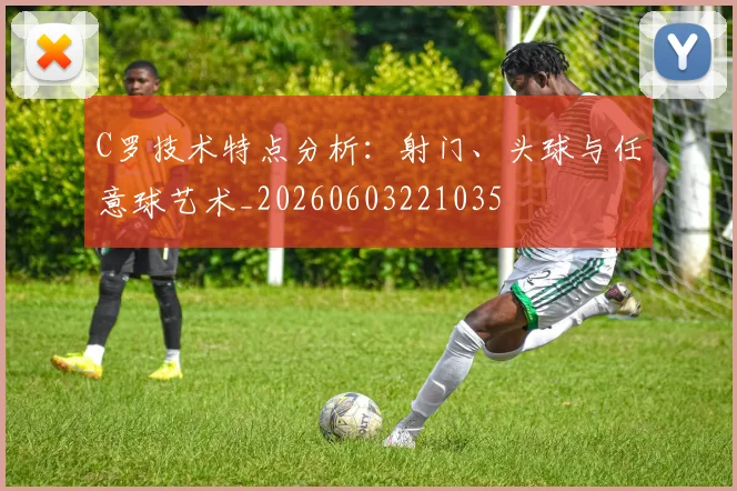 C罗技术特点分析:射门、头球与任意球艺术_20260603221035