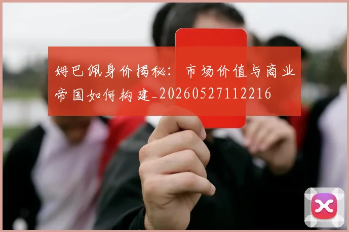 姆巴佩身价揭秘:市场价值与商业帝国如何构建_20260527112216