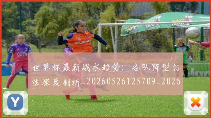 世界杯最新战术趋势：各队阵型打法深度剖析_20260526125709_20260607160610