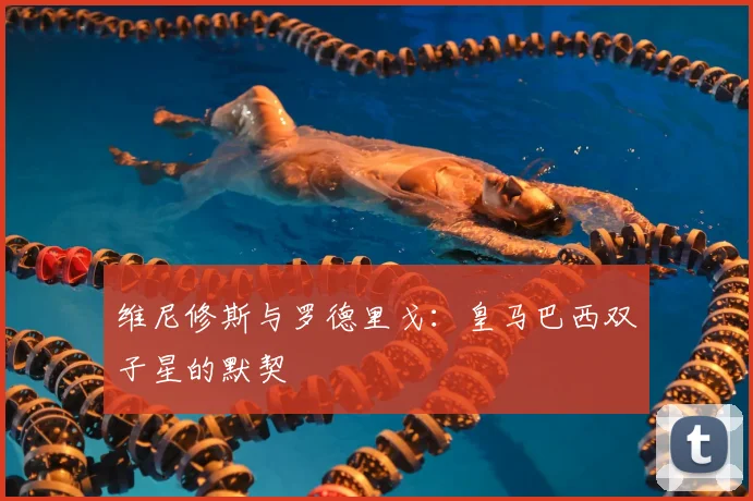 维尼修斯与罗德里戈:皇马巴西双子星的默契