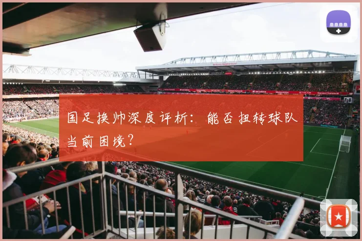 国足换帅深度评析：能否扭转球队当前困境？