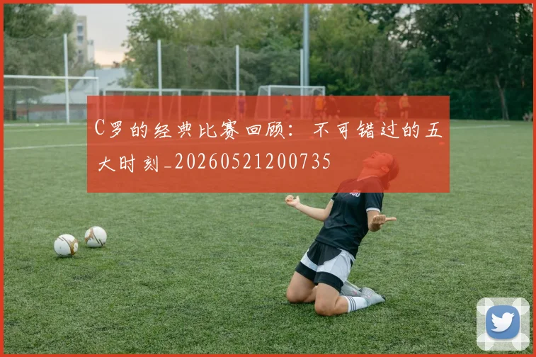 C罗的经典比赛回顾：不可错过的五大时刻_20260521200735