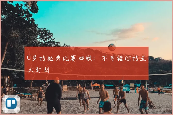 C罗的经典比赛回顾：不可错过的五大时刻