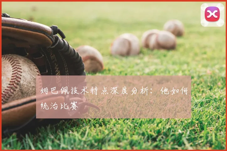 姆巴佩技术特点深度分析：他如何统治比赛