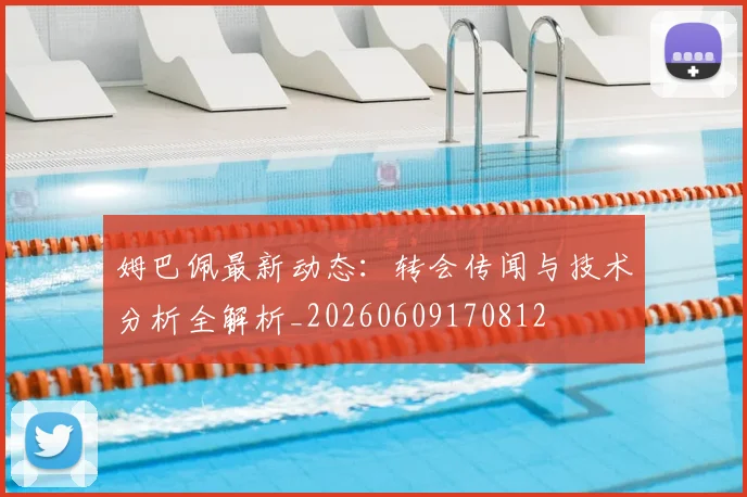 姆巴佩最新动态:转会传闻与技术分析全解析_20260609170812