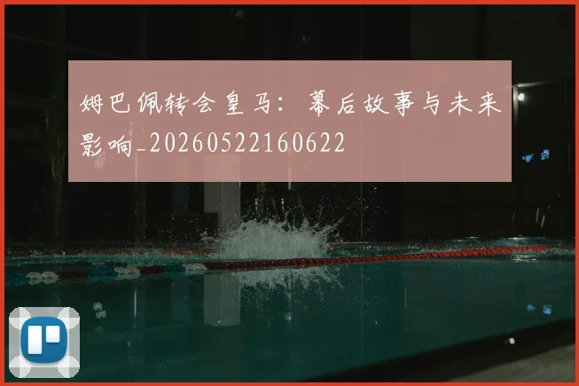 姆巴佩转会皇马:幕后故事与未来影响_20260522160622