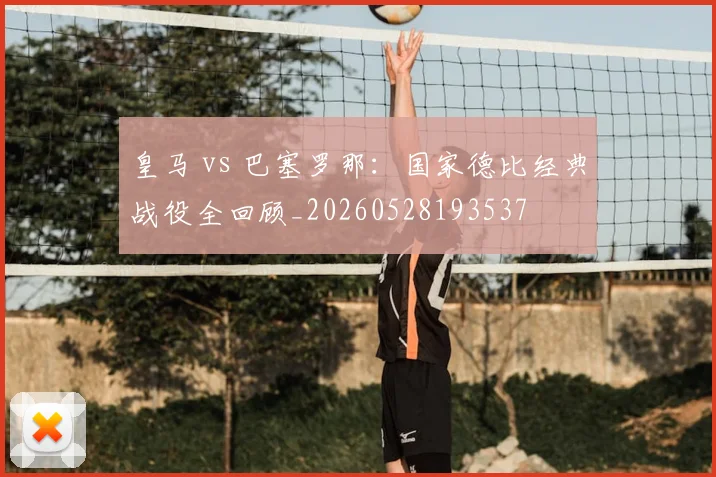 皇马 vs 巴塞罗那：国家德比经典战役全回顾_20260528193537