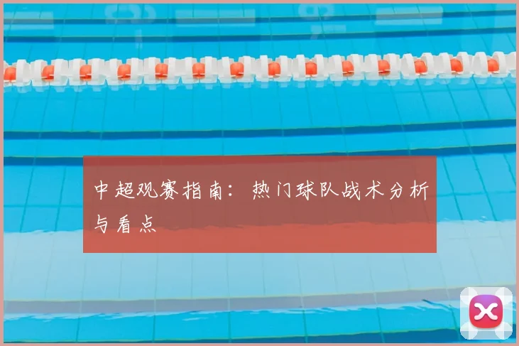 中超观赛指南:热门球队战术分析与看点