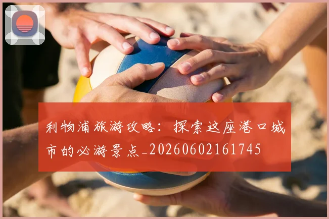 利物浦旅游攻略：探索这座港口城市的必游景点_20260602161745