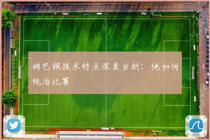 姆巴佩技术特点深度分析:他如何统治比赛