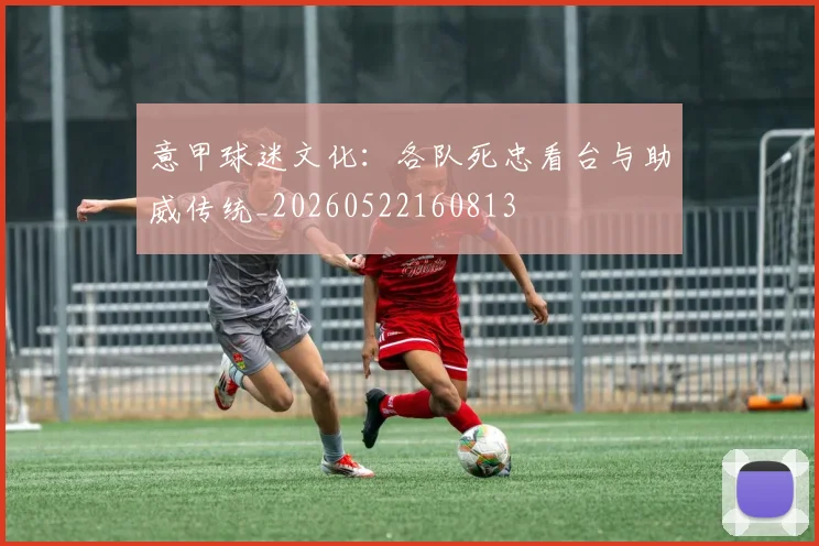 意甲球迷文化:各队死忠看台与助威传统_20260522160813