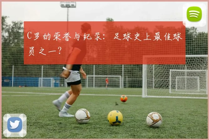 C罗的荣誉与纪录：足球史上最佳球员之一？