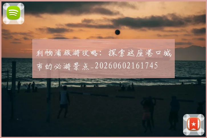 利物浦旅游攻略:探索这座港口城市的必游景点_20260602161745