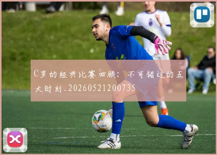 C罗的经典比赛回顾：不可错过的五大时刻_20260521200735