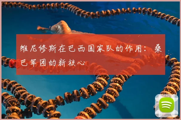 维尼修斯在巴西国家队的作用:桑巴军团的新核心