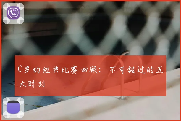 C罗的经典比赛回顾：不可错过的五大时刻