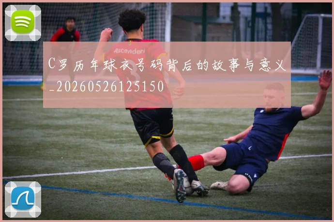 C罗历年球衣号码背后的故事与意义_20260526125150