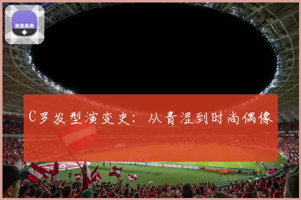 C罗发型演变史：从青涩到时尚偶像