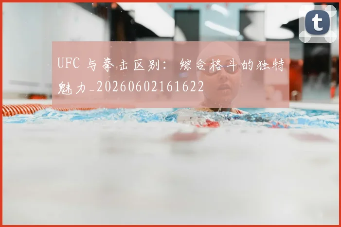 UFC 与拳击区别：综合格斗的独特魅力_20260602161622