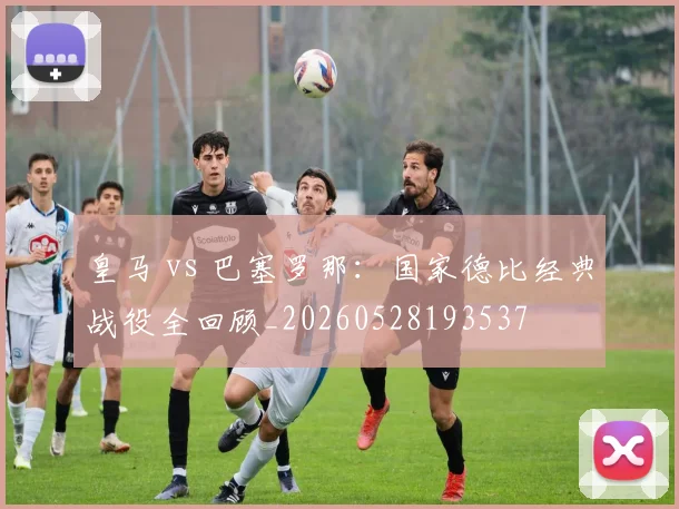皇马 vs 巴塞罗那：国家德比经典战役全回顾_20260528193537