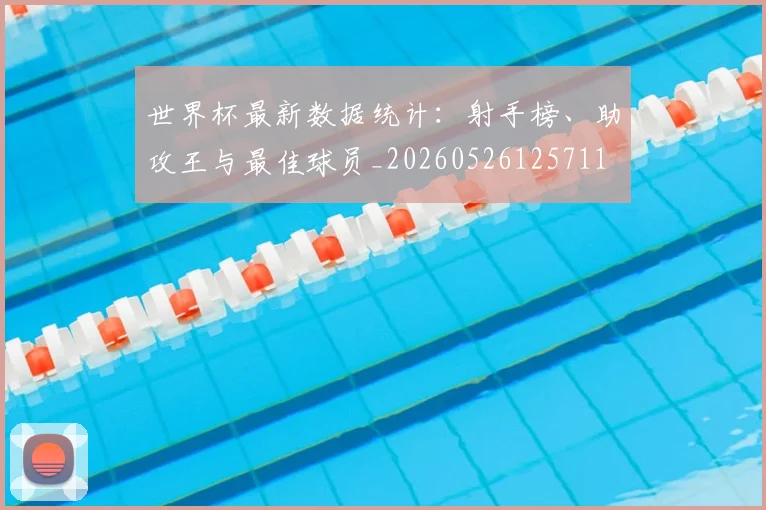 世界杯最新数据统计:射手榜、助攻王与最佳球员_20260526125711